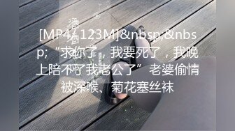 [MP4/ 123M]&nbsp;&nbsp;“求你了，我要死了，我晚上陪不了我老公了”老婆偷情被深喉、菊花塞丝袜