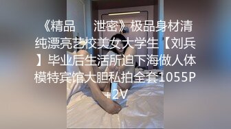 《精品❤️泄密》极品身材清纯漂亮艺校美女大学生【刘兵】毕业后生活所迫下海做人体模特宾馆大胆私拍全套1055P+2V