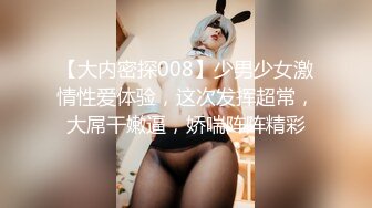 【大内密探008】少男少女激情性爱体验，这次发挥超常，大屌干嫩逼，娇喘阵阵精彩