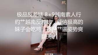 极品反差婊 8+9越南素人行约艹越南反差婊，颜值极高的妹子会吃鸡，各种艹逼姿势爽翻天！