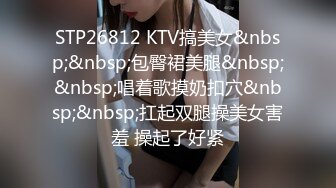 STP26812 KTV搞美女&nbsp;&nbsp;包臀裙美腿&nbsp;&nbsp;唱着歌摸奶扣穴&nbsp;&nbsp;扛起双腿操美女害羞 操起了好紧