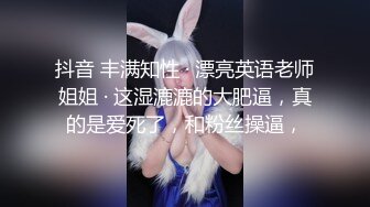 抖音 丰满知性 · 漂亮英语老师姐姐 · 这湿漉漉的大肥逼，真的是爱死了，和粉丝操逼，