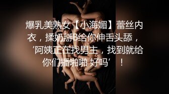 爆乳美熟女【小海媚】蕾丝内衣，揉奶掰B给你伸舌头舔，‘阿姨正在找男主，找到就给你们播啪啪 好吗’！