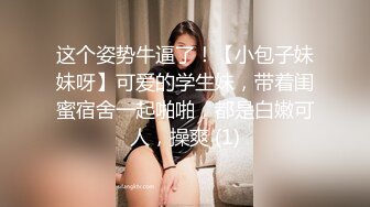 这个姿势牛逼了！【小包子妹妹呀】可爱的学生妹，带着闺蜜宿舍一起啪啪，都是白嫩可人，操爽 (1)