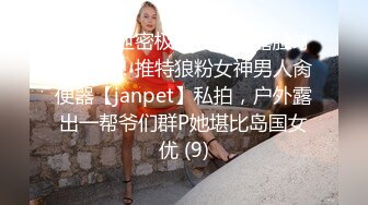 《顶级泄密极品反差》露脸才是王道！推特狼粉女神男人肏便器【janpet】私拍，户外露出一帮爷们群P她堪比岛国女优 (9)