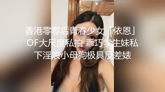 香港零零后青春少女「依恩」OF大尺度私拍 乖巧学生妹私下淫浪小母狗极具反差婊