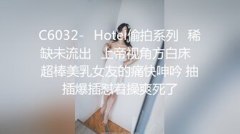 C6032-❤Hotel偷拍系列❤稀缺未流出❤上帝视角方白床❤超棒美乳女友的痛快呻吟 抽插爆插怼着操爽死了