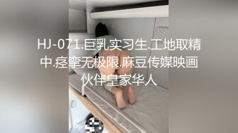 HJ-071.巨乳实习生.工地取精中.痉挛无极限.麻豆传媒映画伙伴皇家华人