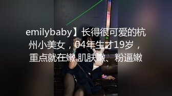 emilybaby】长得很可爱的杭州小美女，04年生才19岁，重点就在嫩 肌肤嫩、粉逼嫩