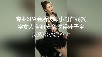 专业SPA会所技师小哥在线教学女人推油按摩,摸得妹子全身放松水流不止