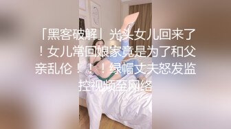 「黑客破解」光头女儿回来了！女儿常回娘家竟是为了和父亲乱伦！！！绿帽丈夫怒发监控视频至网络