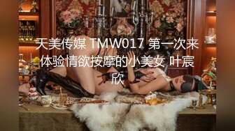 天美传媒 TMW017 第一次来体验情欲按摩的小美女 叶宸欣