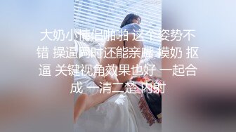 大奶小情侣啪啪 这个姿势不错 操逼同时还能亲嘴 摸奶 抠逼 关键视角效果也好 一起合成 一清二楚 内射