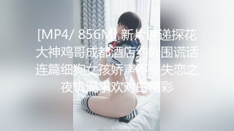 [MP4/ 856M] 新片速递探花大神鸡哥成都酒店约外围谎话连篇细狗女孩娇声不停失恋之夜饥渴求欢对白精彩