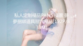 私人定制極品PANS 攝團 夢夢捆綁道具掰穴極品[192P/833M]