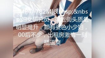 [MP4/ 782M]&nbsp;&nbsp;妇女研究员，最近街头质量明显提升，颇有姿色小少妇，00后不少，出租房激情一刻插逼爽