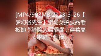 [MP4/998MB]2023-3-26【梦幻谷先生】宝马女护肤品老板娘，骑脸大屌插嘴，穿着高跟鞋一顿操