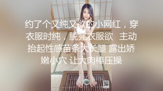 约了个又纯又欲的小网红，穿衣服时纯，脱完衣服欲✅主动抬起性感苗条大长腿 露出娇嫩小穴 让大肉棒压操