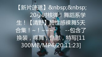 【新片速遞】&nbsp;&nbsp; ✨✨✨20小时核弹！舞蹈系学生！【清野】超性感裸舞5天合集！~！~~~✨✨✨--包含了换装，裸舞，自慰，特写[11300MB/MP4/20:11:23]