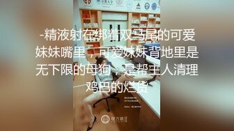 -精液射在绑着双马尾的可爱妹妹嘴里，可爱妹妹背地里是无下限的母狗，是帮主人清理鸡巴的烂货