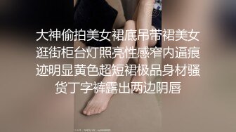 大神偷拍美女裙底吊带裙美女逛街柜台灯照亮性感窄内逼痕迹明显黄色超短裙极品身材骚货丁字裤露出两边阴唇