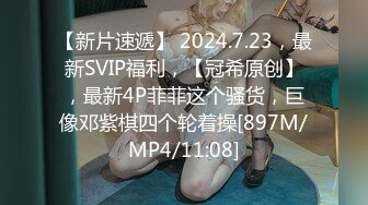 【新片速遞】 2024.7.23，最新SVIP福利，【冠希原创】，最新4P菲菲这个骚货，巨像邓紫棋四个轮着操[897M/MP4/11:08]