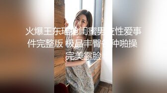 火爆王东瑶抢闺蜜男友性爱事件完整版 极品丰臀各种啪操 完美露脸