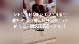 [MP4/304MB]2022.5.9酒店偷拍时尚小青年疯狂暴操自己的苗条小女友，受不了浪叫