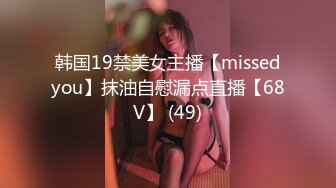 韩国19禁美女主播【missedyou】抹油自慰漏点直播【68V】 (49)