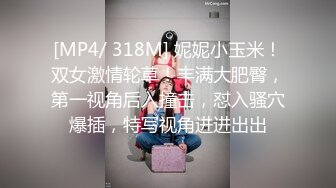 [MP4/ 318M] 妮妮小玉米！双女激情轮草！丰满大肥臀，第一视角后入撞击，怼入骚穴爆插，特写视角进进出出