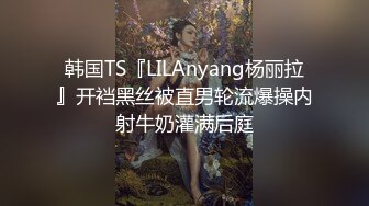 韩国TS『LILAnyang杨丽拉』开裆黑丝被直男轮流爆操内射牛奶灌满后庭