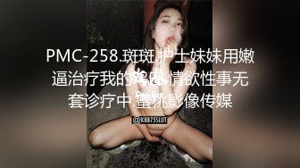 PMC-258.斑斑.护士妹妹用嫩逼治疗我的鸡巴.情欲性事无套诊疗中.蜜桃影像传媒