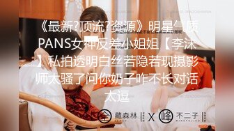 《最新?顶流?资源》明星气质PANS女神反差小姐姐【李沫】私拍透明白丝若隐若现摄影师太骚了问你奶子咋不长对话太逗