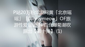 P站20万粉华裔网黄「北京瑶瑶」「Lonelymeow」OF旅游性爱日记 3P百合爆菊潮吹露出【第十弹】 (1)