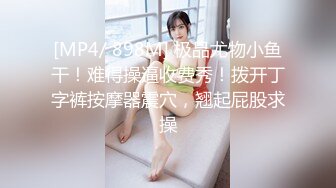 [MP4/ 898M] 极品尤物小鱼干！难得操逼收费秀！拨开丁字裤按摩器震穴，翘起屁股求操