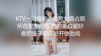 KTV一对喝醉的狗男女霸占厕所在里面打炮 男的重口爱好者把妹子菊花掰开使劲闻