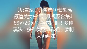 【反差婊子】精选10套超高颜值美女生活淫乱视图合集168V/206P，脸穴同框！多种玩法！多种类型！御姐，萝莉，大奶萌妹