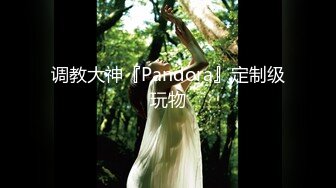 调教大神『Pandora』定制级玩物