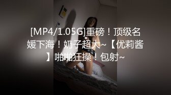 [MP4/1.05G]重磅！顶级名媛下海！奶子超大~【优莉酱】啪啪狂操！包射~