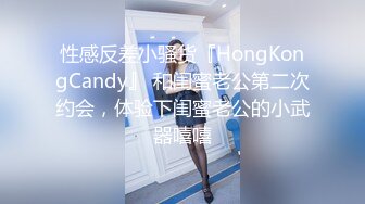 性感反差小骚货『HongKongCandy』 和闺蜜老公第二次约会，体验下闺蜜老公的小武器嘻嘻