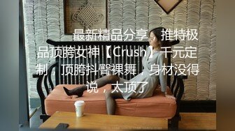 ⚫️⚫️最新精品分享，推特极品顶胯女神【Crush】千元定制，顶胯抖臀裸舞，身材没得说，太顶了