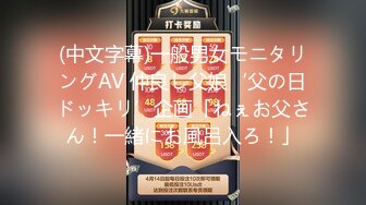 (中文字幕)一般男女モニタリングAV 仲良し父娘‘父の日ドッキリ’企画「ねぇお父さん！一緒にお風呂入ろ！」