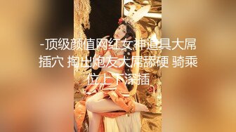 -顶级颜值网红女神道具大屌插穴 掏出炮友大屌舔硬 骑乘位上下深插