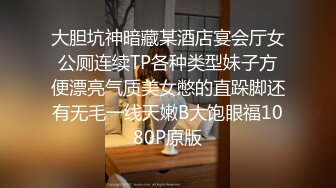 大胆坑神暗藏某酒店宴会厅女公厕连续TP各种类型妹子方便漂亮气质美女憋的直跺脚还有无毛一线天嫩B大饱眼福1080P原版