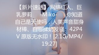 【新片速遞】 网络红人、巨乳萝莉❤️-Miko-❤️ 你知道自己是天使吗，人美声音甜身材棒、自慰揉奶发骚，42P4V 原版无水印！[2.1G/MP4/19:27]