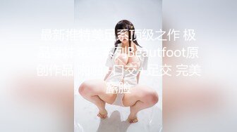 最新推特美足系顶级之作 极品学妹希妹系列Beautfoot原创作品 啪啪+口交+足交 完美露脸