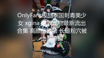 OnlyFans极品泰国刺青美少女 xgina 绝顶尤物最新流出合集 高颜值露脸 长腿粉穴被土豪爆操