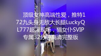 ❤️顶级女神高端性爱，推特172九头身无敌大长腿LuckyQL777超淫现场，猫女仆SVIP专属32分钟高清完整版