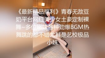 《最新精品福利》青春无敌豆奶平台网红美少女土豪定制裸舞~多位嫩妹各种劲爆BGM热舞跳的都不错尤其是艺校极品小妹