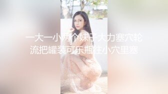 一大一小两个妹子大力塞穴轮流把罐装可乐瓶往小穴里塞